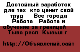 Достойный заработок для тех, кто ценит свой труд . - Все города Работа » Работа и обучение за границей   . Тыва респ.,Кызыл г.